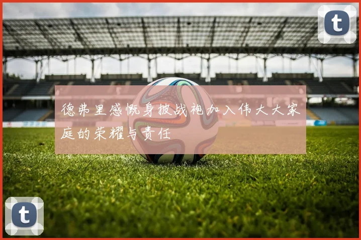 德弗里感慨身披战袍加入伟大大家庭的荣耀与责任