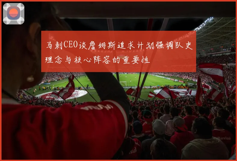 马刺CEO谈詹姆斯追求计划强调队史理念与核心阵容的重要性