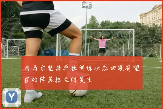 内马尔坚持单独训练状态回暖有望在对阵苏格兰时复出
