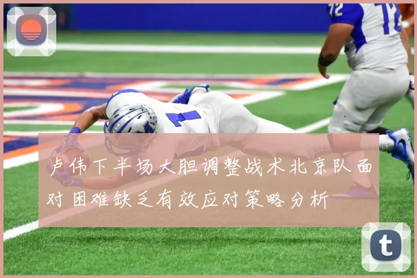 卢伟下半场大胆调整战术北京队面对困难缺乏有效应对策略分析