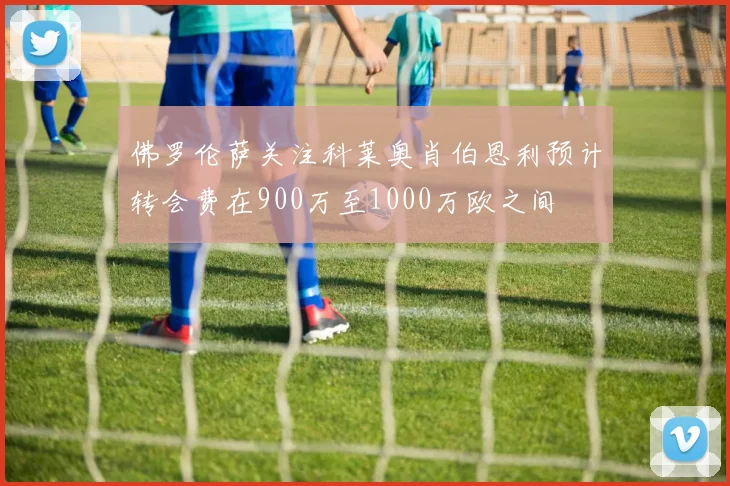 佛罗伦萨关注科莱奥肖伯恩利预计转会费在900万至1000万欧之间