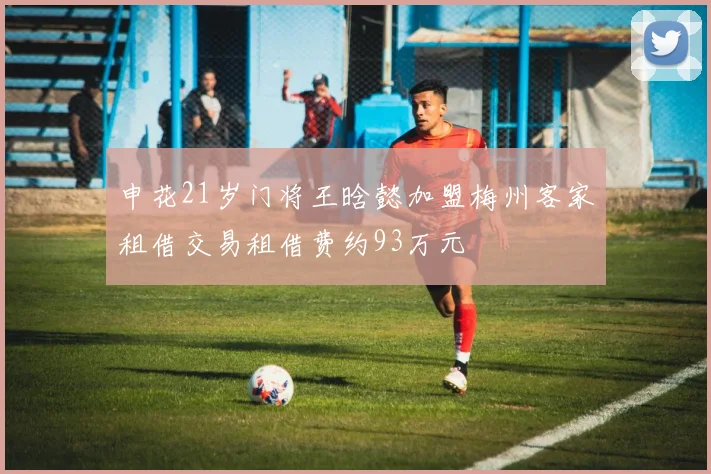 申花21岁门将王晗懿加盟梅州客家租借交易租借费约93万元