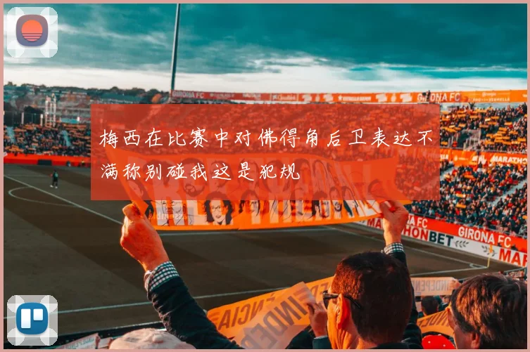 梅西在比赛中对佛得角后卫表达不满称别碰我这是犯规