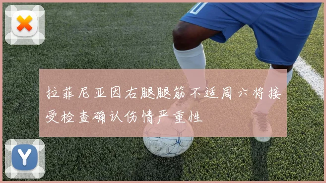 拉菲尼亚因右腿腿筋不适周六将接受检查确认伤情严重性