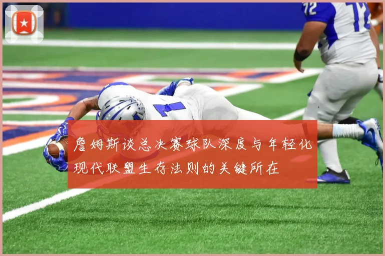 詹姆斯谈总决赛球队深度与年轻化现代联盟生存法则的关键所在