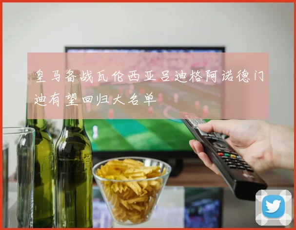 皇马备战瓦伦西亚吕迪格阿诺德门迪有望回归大名单