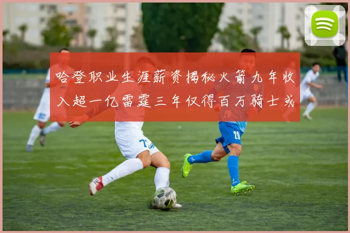 哈登职业生涯薪资揭秘火箭九年收入超一亿雷霆三年仅得百万骑士或成新高