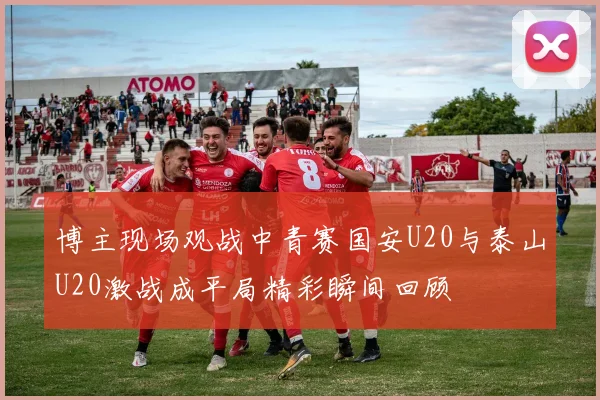 博主现场观战中青赛国安U20与泰山U20激战成平局精彩瞬间回顾