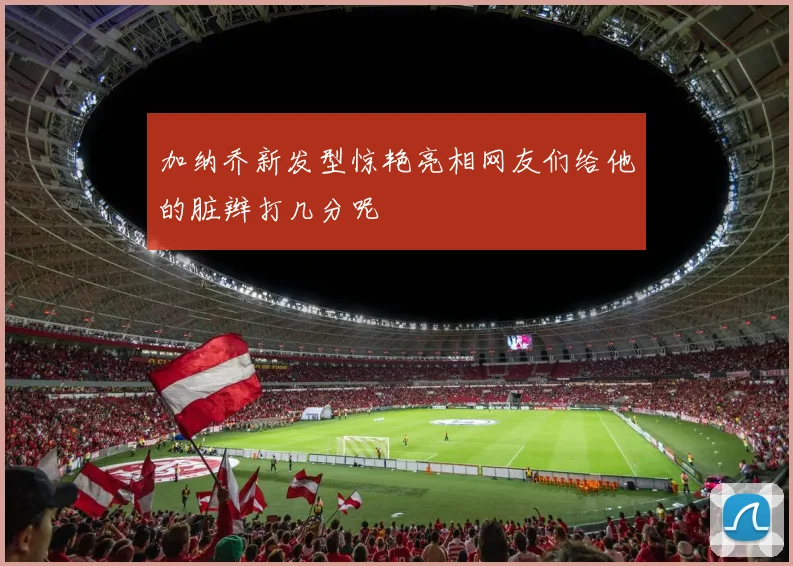 加纳乔新发型惊艳亮相网友们给他的脏辫打几分呢