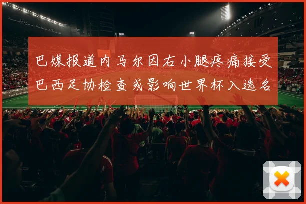 巴媒报道内马尔因右小腿疼痛接受巴西足协检查或影响世界杯入选名单