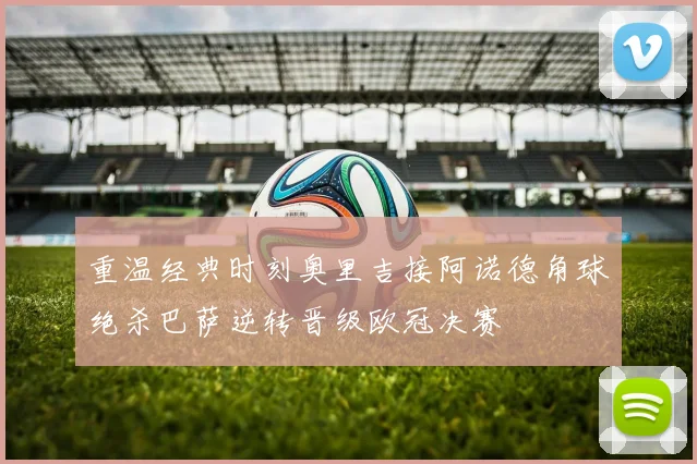 重温经典时刻奥里吉接阿诺德角球绝杀巴萨逆转晋级欧冠决赛