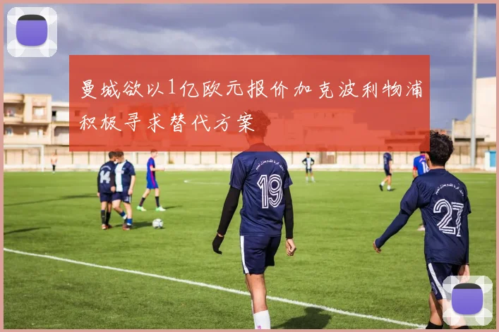 曼城欲以1亿欧元报价加克波利物浦积极寻求替代方案