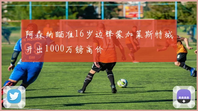 阿森纳瞄准16岁边锋蒙加莱斯特城开出1000万镑高价