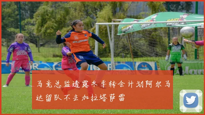 马竞总监透露冬季转会计划阿尔马达留队不去加拉塔萨雷