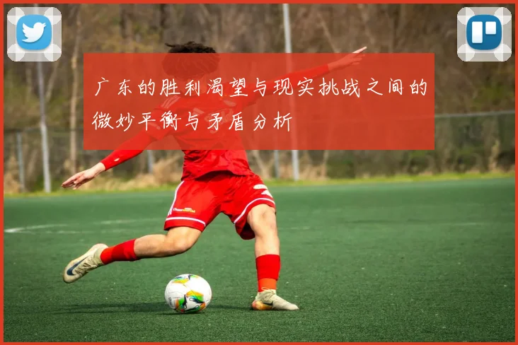广东的胜利渴望与现实挑战之间的微妙平衡与矛盾分析