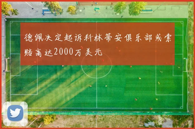 德佩决定起诉科林蒂安俱乐部或索赔高达2000万美元