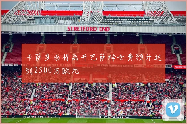 卡萨多或将离开巴萨转会费预计达到2500万欧元