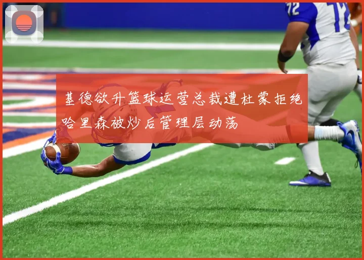 基德欲升篮球运营总裁遭杜蒙拒绝哈里森被炒后管理层动荡