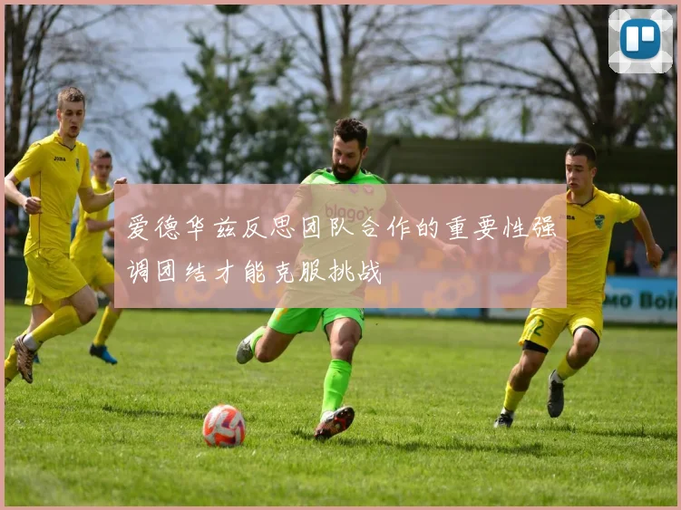 爱德华兹反思团队合作的重要性强调团结才能克服挑战