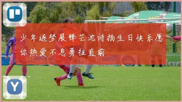 少年逐梦展锋芒沈诗扬生日快乐愿你热爱不息勇往直前