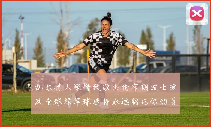 凯尔特人深情致敬杰伦布朗波士顿及全球绿军球迷将永远铭记你的贡献