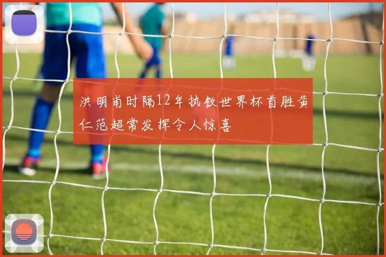 洪明甫时隔12年执教世界杯首胜黄仁范超常发挥令人惊喜