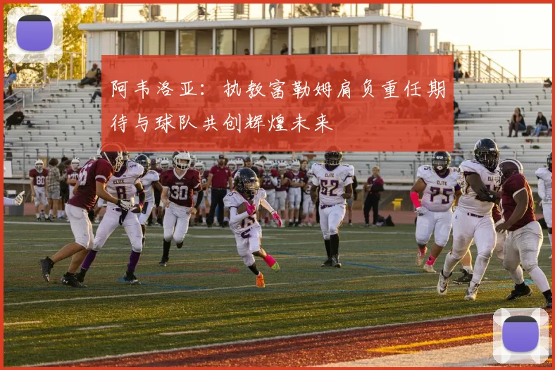 阿韦洛亚：执教富勒姆肩负重任期待与球队共创辉煌未来