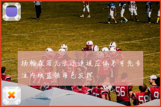杨瀚森若无法迅速适应体系可先专注内线蓝领角色发挥