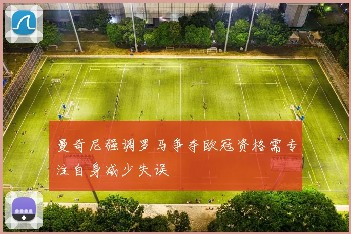 曼奇尼强调罗马争夺欧冠资格需专注自身减少失误