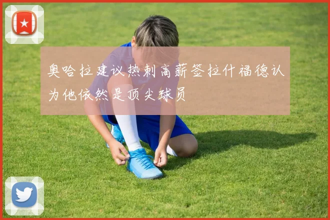奥哈拉建议热刺高薪签拉什福德认为他依然是顶尖球员