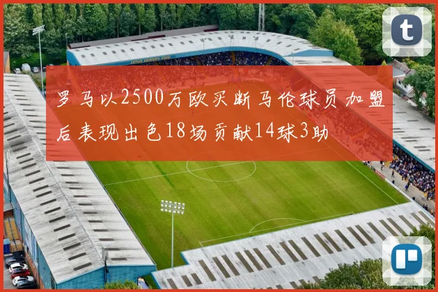 罗马以2500万欧买断马伦球员加盟后表现出色18场贡献14球3助