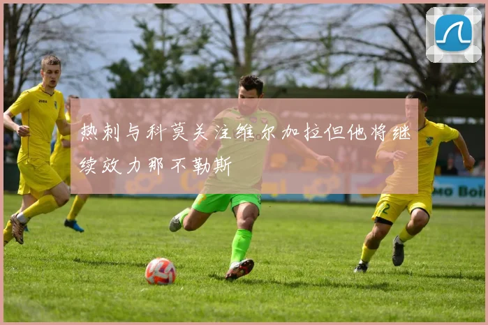 热刺与科莫关注维尔加拉但他将继续效力那不勒斯