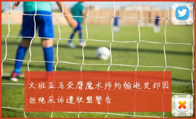 文班亚马荣膺魔术师约翰逊奖却因拒绝采访遭联盟警告