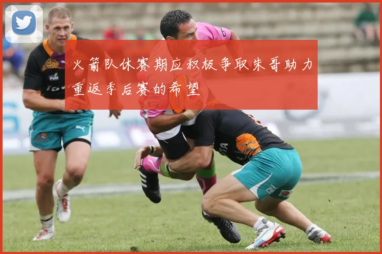 火箭队休赛期应积极争取朱哥助力重返季后赛的希望