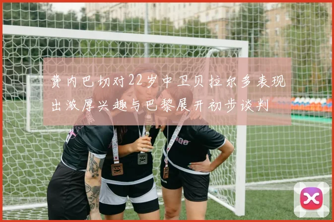费内巴切对22岁中卫贝拉尔多表现出浓厚兴趣与巴黎展开初步谈判
