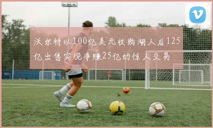 沃尔特以100亿美元收购湖人后125亿出售实现净赚25亿的惊人交易