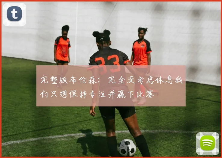 完整版布伦森：完全没考虑休息我们只想保持专注并赢下比赛