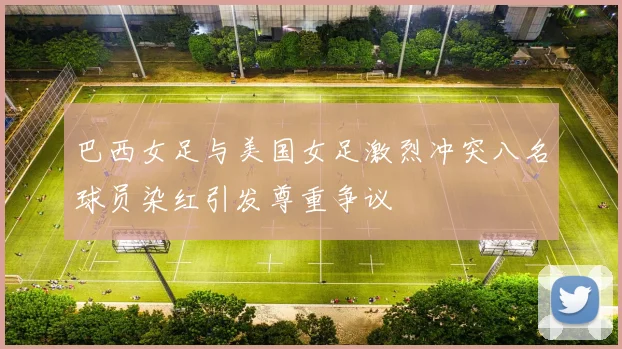 巴西女足与美国女足激烈冲突八名球员染红引发尊重争议