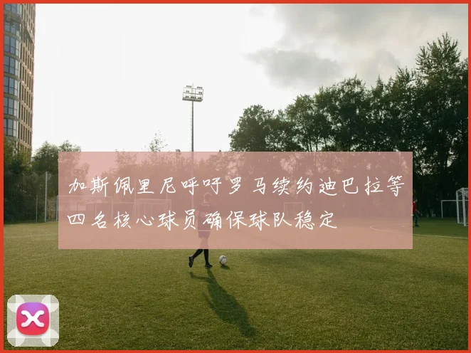 加斯佩里尼呼吁罗马续约迪巴拉等四名核心球员确保球队稳定