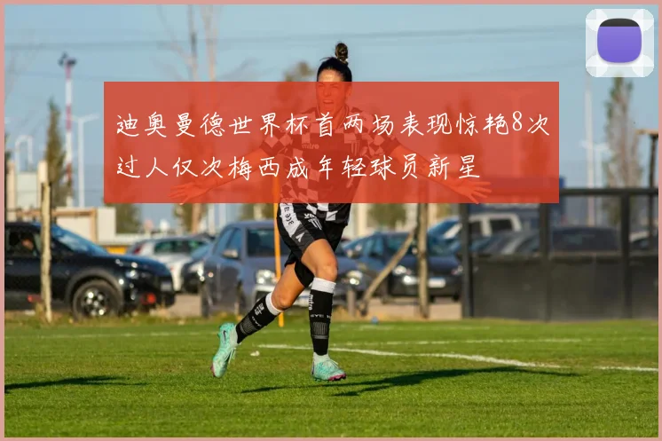 迪奥曼德世界杯首两场表现惊艳8次过人仅次梅西成年轻球员新星