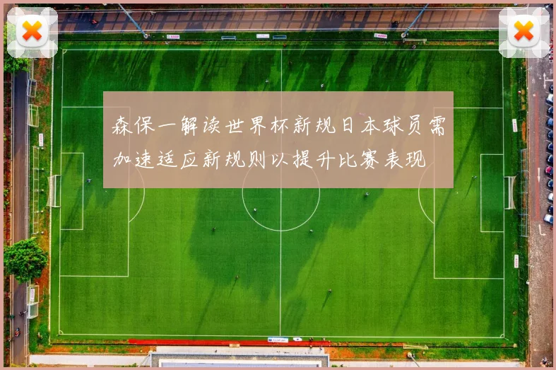 森保一解读世界杯新规日本球员需加速适应新规则以提升比赛表现
