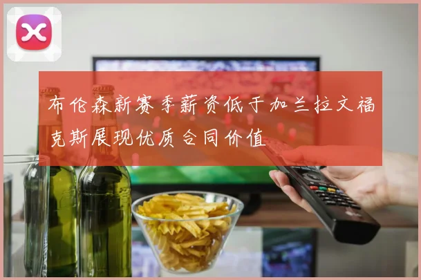 布伦森新赛季薪资低于加兰拉文福克斯展现优质合同价值